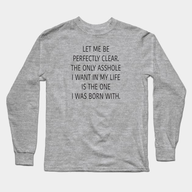 Let me be perfectly clear. The only asshole I want in my life is the one I was born with. Long Sleeve T-Shirt by DubyaTee